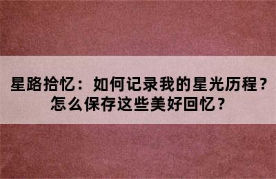 星路拾忆：如何记录我的星光历程？怎么保存这些美好回忆？