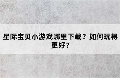 星际宝贝小游戏哪里下载？如何玩得更好？