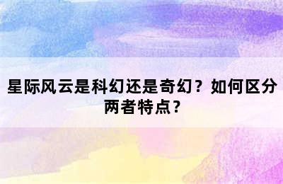 星际风云是科幻还是奇幻？如何区分两者特点？