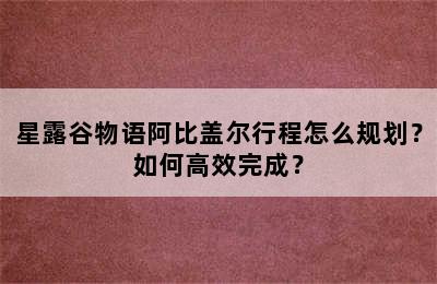 星露谷物语阿比盖尔行程怎么规划？如何高效完成？