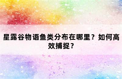 星露谷物语鱼类分布在哪里？如何高效捕捉？