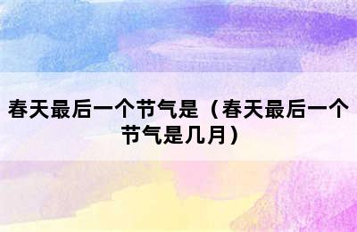 春天最后一个节气是（春天最后一个节气是几月）