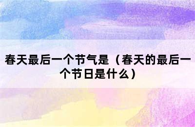 春天最后一个节气是（春天的最后一个节日是什么）