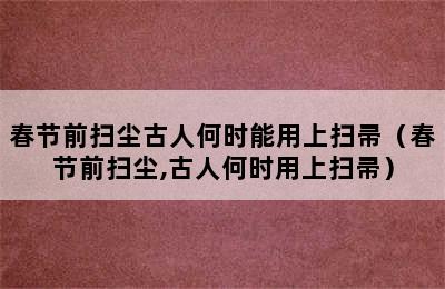 春节前扫尘古人何时能用上扫帚（春节前扫尘,古人何时用上扫帚）