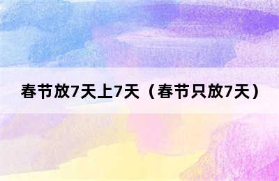 春节放7天上7天（春节只放7天）