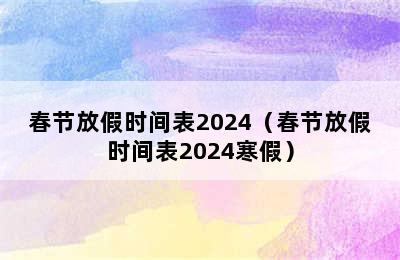 春节放假时间表2024（春节放假时间表2024寒假）