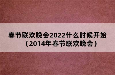 春节联欢晚会2022什么时候开始（2014年春节联欢晚会）