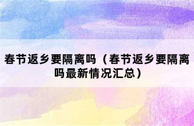 春节返乡要隔离吗（春节返乡要隔离吗最新情况汇总）