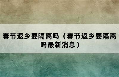 春节返乡要隔离吗（春节返乡要隔离吗最新消息）