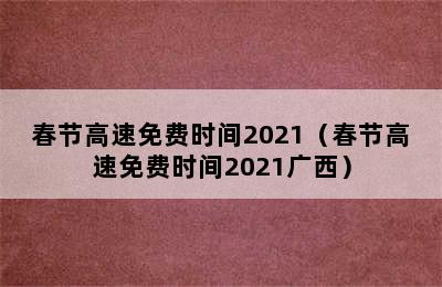 春节高速免费时间2021（春节高速免费时间2021广西）