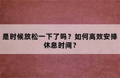 是时候放松一下了吗？如何高效安排休息时间？