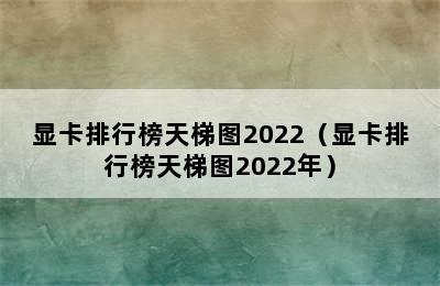 显卡排行榜天梯图2022（显卡排行榜天梯图2022年）