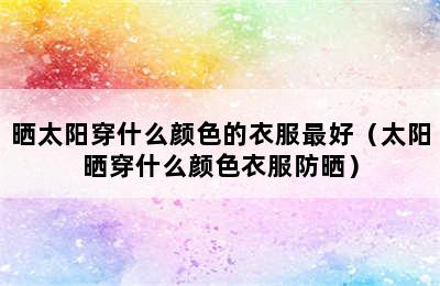 晒太阳穿什么颜色的衣服最好（太阳晒穿什么颜色衣服防晒）