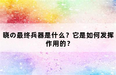 晓の最终兵器是什么？它是如何发挥作用的？