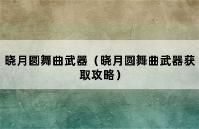 晓月圆舞曲武器（晓月圆舞曲武器获取攻略）