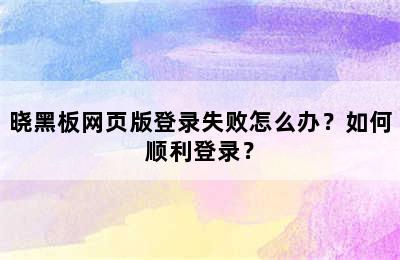 晓黑板网页版登录失败怎么办？如何顺利登录？