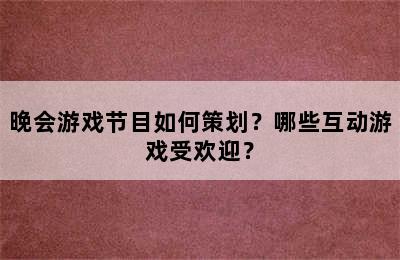 晚会游戏节目如何策划？哪些互动游戏受欢迎？