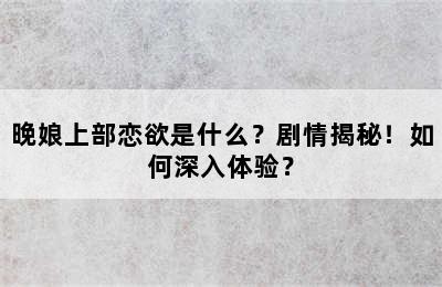 晚娘上部恋欲是什么？剧情揭秘！如何深入体验？