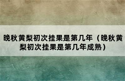 晚秋黄梨初次挂果是第几年（晚秋黄梨初次挂果是第几年成熟）