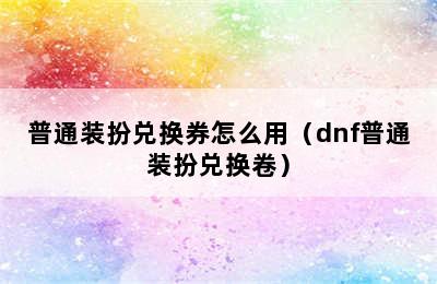 普通装扮兑换券怎么用（dnf普通装扮兑换卷）