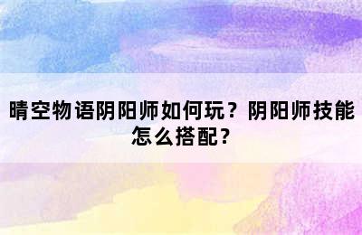 晴空物语阴阳师如何玩？阴阳师技能怎么搭配？