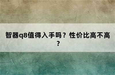 智器q8值得入手吗？性价比高不高？