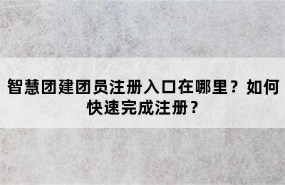 智慧团建团员注册入口在哪里？如何快速完成注册？