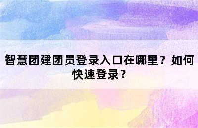 智慧团建团员登录入口在哪里？如何快速登录？