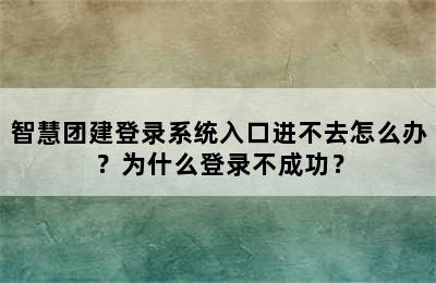 智慧团建登录系统入口进不去怎么办？为什么登录不成功？