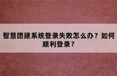 智慧团建系统登录失败怎么办？如何顺利登录？