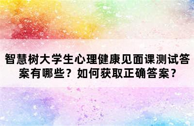 智慧树大学生心理健康见面课测试答案有哪些？如何获取正确答案？