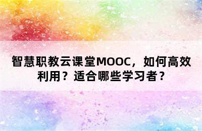 智慧职教云课堂MOOC，如何高效利用？适合哪些学习者？