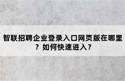 智联招聘企业登录入口网页版在哪里？如何快速进入？
