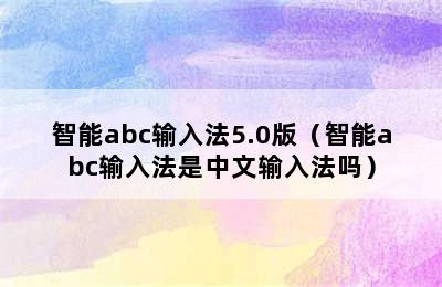 智能abc输入法5.0版（智能abc输入法是中文输入法吗）