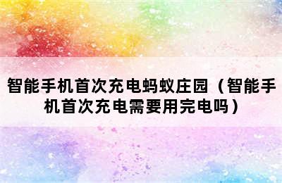 智能手机首次充电蚂蚁庄园（智能手机首次充电需要用完电吗）