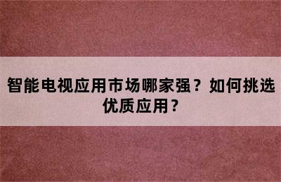 智能电视应用市场哪家强？如何挑选优质应用？