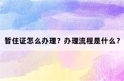 暂住证怎么办理？办理流程是什么？