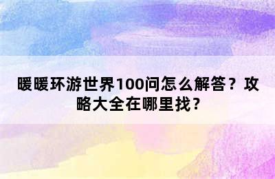 暖暖环游世界100问怎么解答？攻略大全在哪里找？