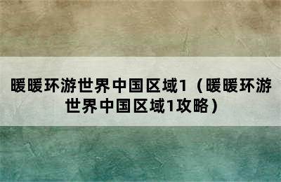 暖暖环游世界中国区域1（暖暖环游世界中国区域1攻略）