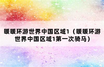 暖暖环游世界中国区域1（暖暖环游世界中国区域1第一次骑马）