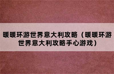 暖暖环游世界意大利攻略（暖暖环游世界意大利攻略手心游戏）