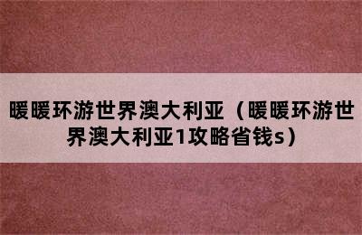 暖暖环游世界澳大利亚（暖暖环游世界澳大利亚1攻略省钱s）