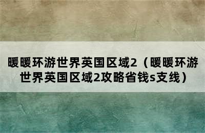 暖暖环游世界英国区域2（暖暖环游世界英国区域2攻略省钱s支线）