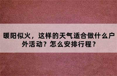 暖阳似火，这样的天气适合做什么户外活动？怎么安排行程？