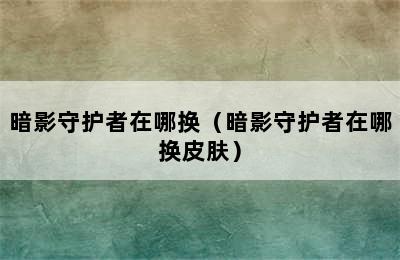 暗影守护者在哪换（暗影守护者在哪换皮肤）