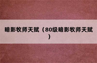 暗影牧师天赋（80级暗影牧师天赋）