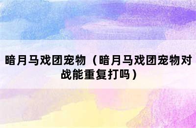 暗月马戏团宠物（暗月马戏团宠物对战能重复打吗）