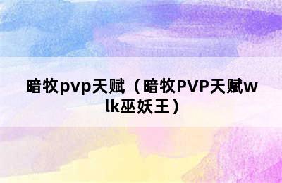 暗牧pvp天赋（暗牧PVP天赋wlk巫妖王）