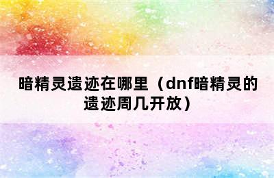 暗精灵遗迹在哪里（dnf暗精灵的遗迹周几开放）