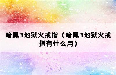 暗黑3地狱火戒指（暗黑3地狱火戒指有什么用）